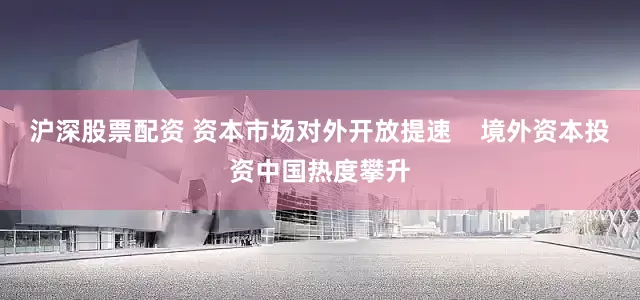 沪深股票配资 资本市场对外开放提速    境外资本投资中国热度攀升