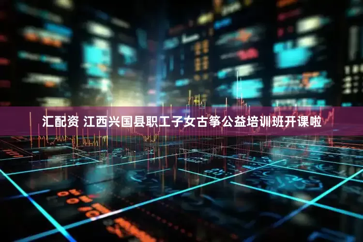 汇配资 江西兴国县职工子女古筝公益培训班开课啦