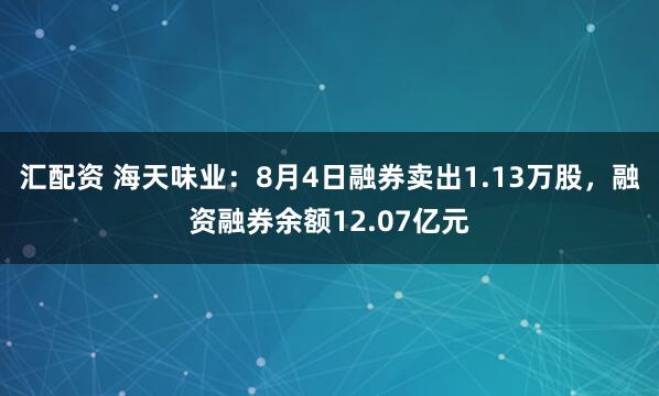 汇配资 海天味业：8月4日融券卖出1.13万股，融资融券余额12.07亿元