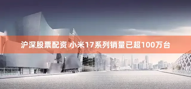 沪深股票配资 小米17系列销量已超100万台