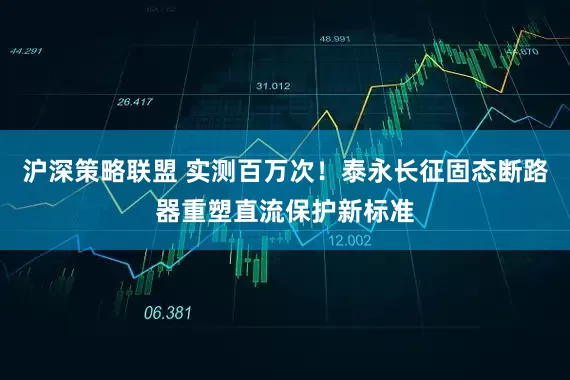 沪深策略联盟 实测百万次！泰永长征固态断路器重塑直流保护新标准