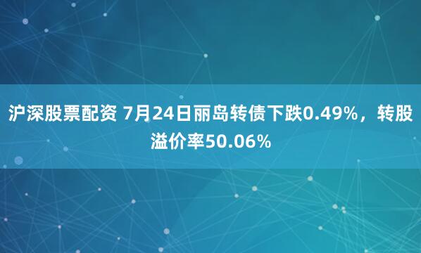 沪深股票配资 7月24日丽岛转债下跌0.49%，转股溢价率50.06%