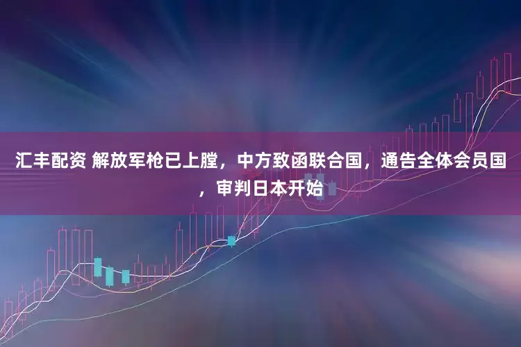 汇丰配资 解放军枪已上膛，中方致函联合国，通告全体会员国，审判日本开始