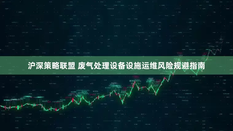 沪深策略联盟 废气处理设备设施运维风险规避指南