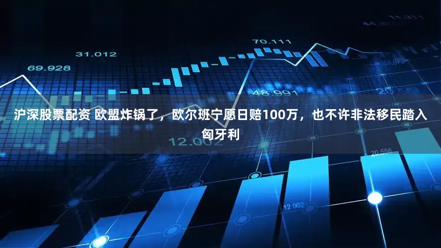 沪深股票配资 欧盟炸锅了，欧尔班宁愿日赔100万，也不许非法移民踏入匈牙利