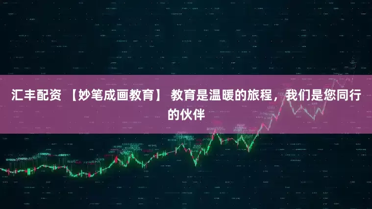 汇丰配资 【妙笔成画教育】 教育是温暖的旅程，我们是您同行的伙伴