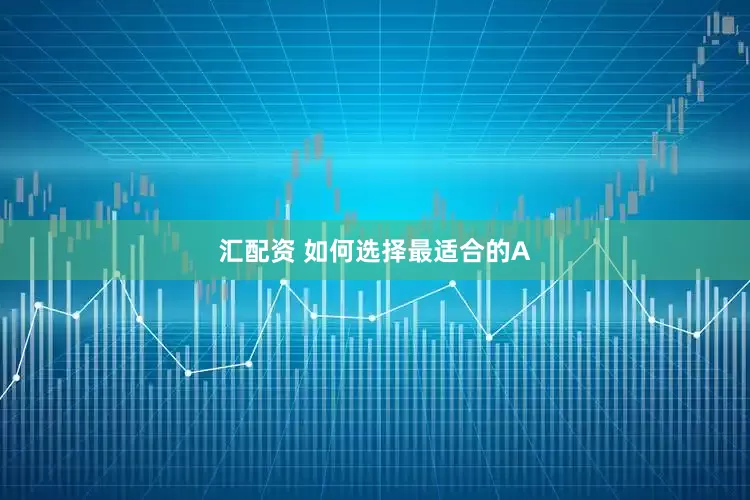 汇配资 如何选择最适合的A